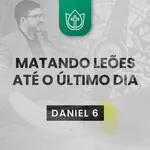 MATANDO LEÕES ATÉ O ÚLTIMO DIA · Daniel 6