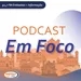 Podcast Em Foco – Edição 08h00 – 26/04/2024