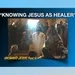 KNOWING JESUS AS HEALER- from series,  "KNOWING JESUS" - Part 6