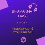 Bhavanna Cast Ep.11 - Ressignificar é viver melhor