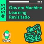 Ops em Machine Learning Revisitado – Hipsters Ponto Tech #333