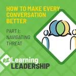 How To Make Every Conversation Better Part I: Navigating Threat